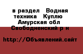  в раздел : Водная техника » Куплю . Амурская обл.,Свободненский р-н